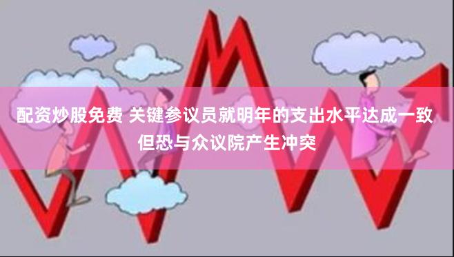 配资炒股免费 关键参议员就明年的支出水平达成一致 但恐与众议院产生冲突