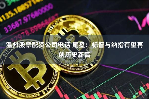 温州股票配资公司电话 尾盘：标普与纳指有望再创历史新高