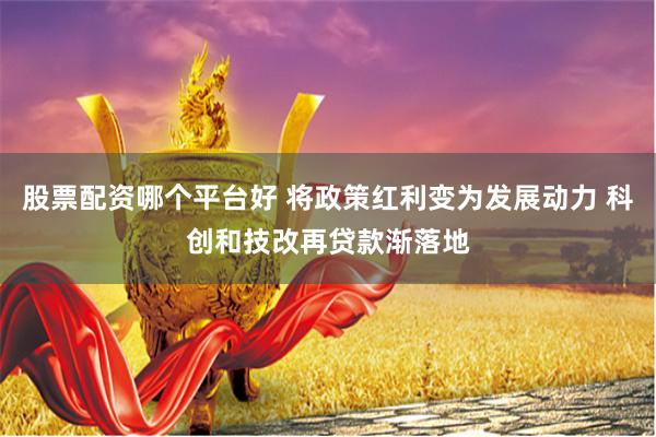 股票配资哪个平台好 将政策红利变为发展动力 科创和技改再贷款渐落地