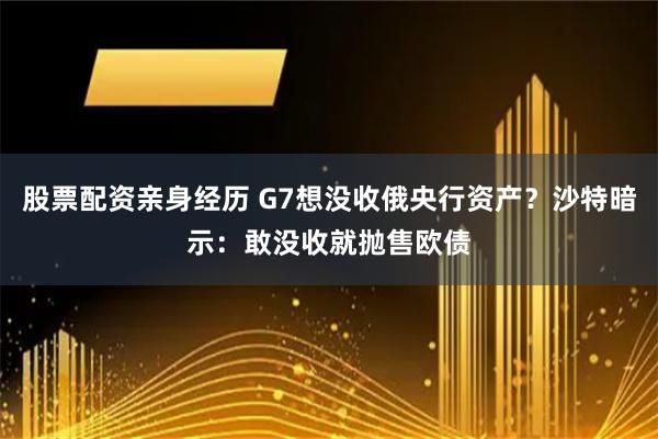 股票配资亲身经历 G7想没收俄央行资产？沙特暗示：敢没收就抛售欧债