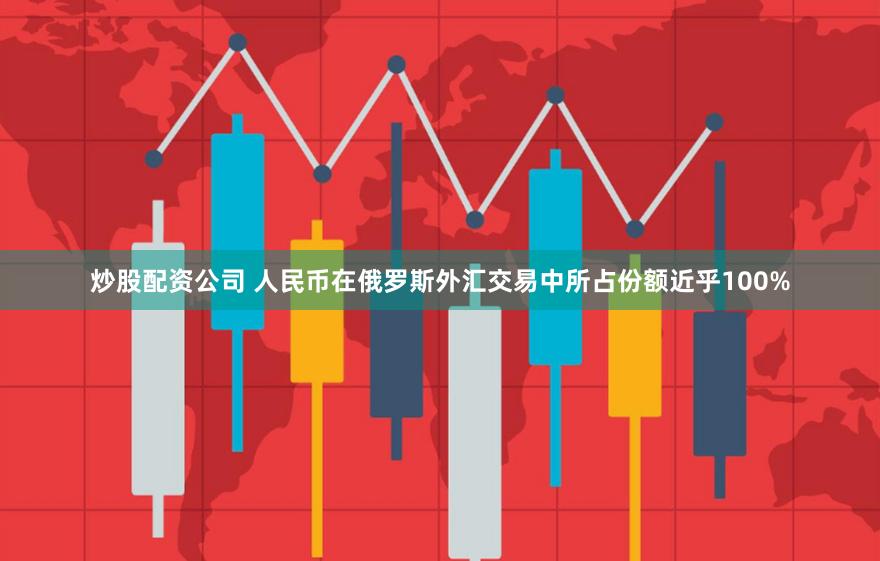 炒股配资公司 人民币在俄罗斯外汇交易中所占份额近乎100%