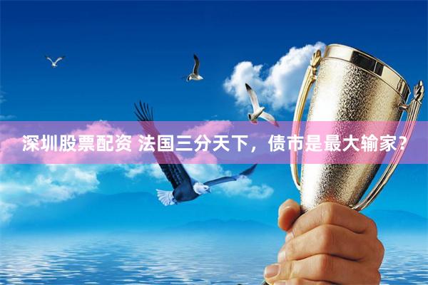 深圳股票配资 法国三分天下，债市是最大输家？