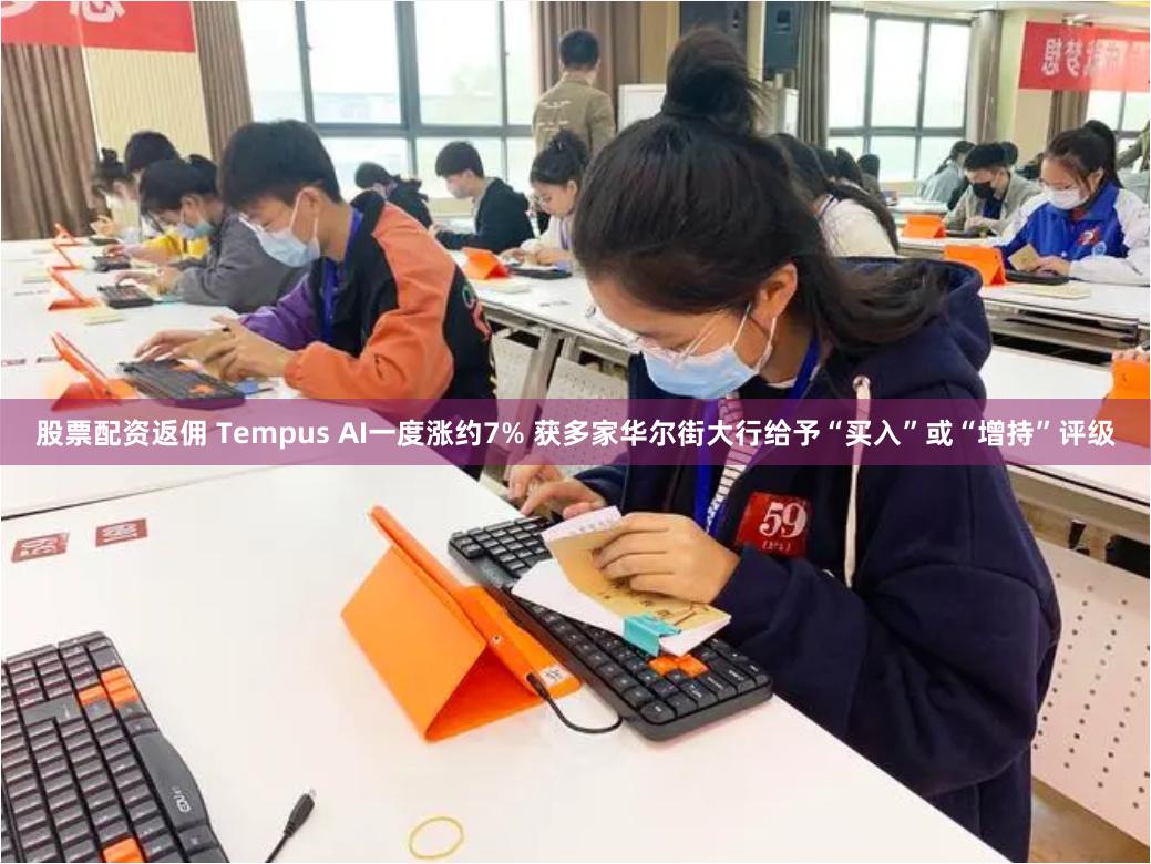 股票配资返佣 Tempus AI一度涨约7% 获多家华尔街大行给予“买入”或“增持”评级