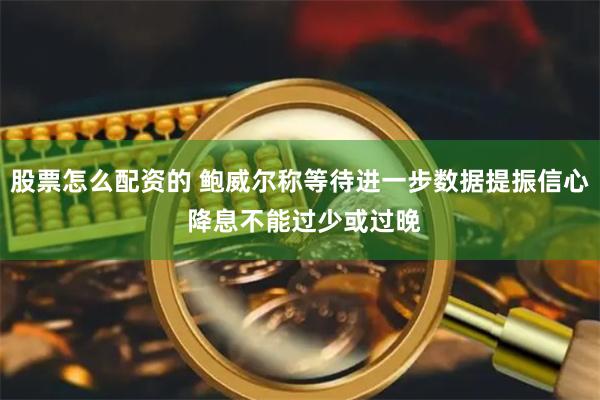 股票怎么配资的 鲍威尔称等待进一步数据提振信心 降息不能过少或过晚