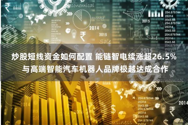 炒股短线资金如何配置 能链智电续涨超26.5% 与高端智能汽车机器人品牌极越达成合作