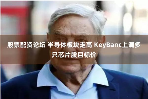 股票配资论坛 半导体板块走高 KeyBanc上调多只芯片股目标价