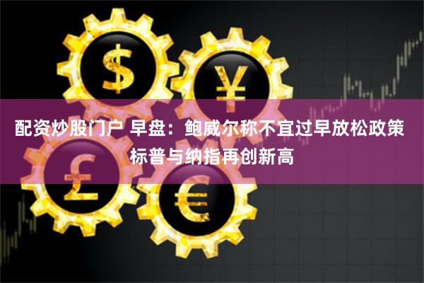 配资炒股门户 早盘：鲍威尔称不宜过早放松政策 标普与纳指再创新高