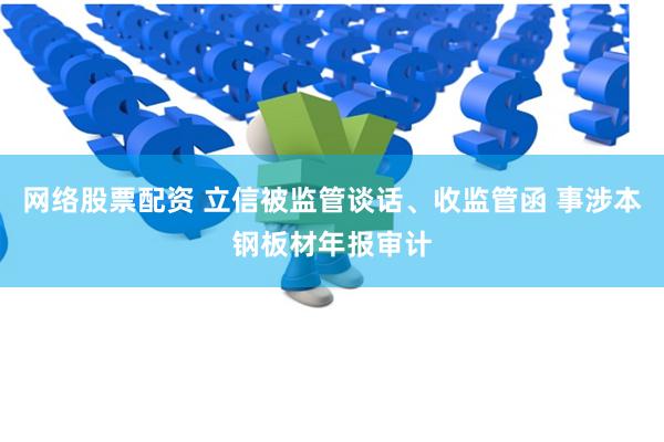 网络股票配资 立信被监管谈话、收监管函 事涉本钢板材年报审计