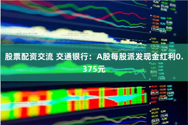 股票配资交流 交通银行：A股每股派发现金红利0.375元