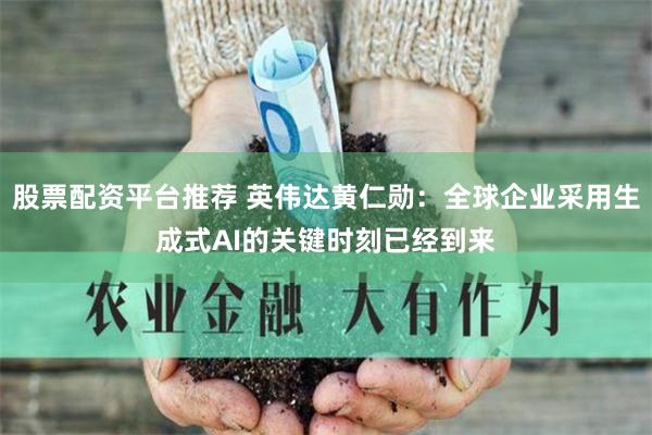 股票配资平台推荐 英伟达黄仁勋：全球企业采用生成式AI的关键时刻已经到来