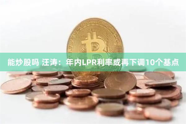 能炒股吗 汪涛：年内LPR利率或再下调10个基点