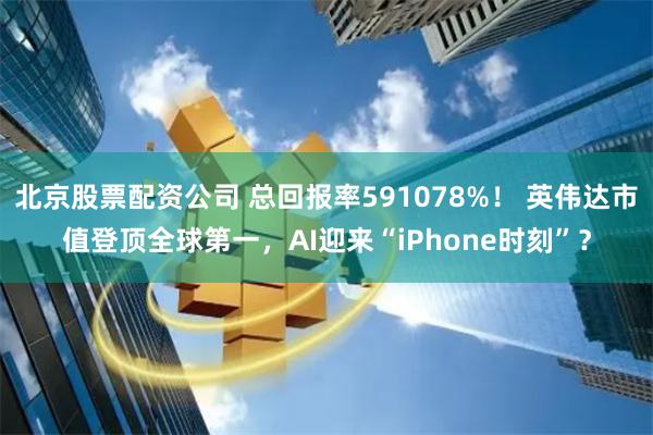 北京股票配资公司 总回报率591078%！ 英伟达市值登顶全球第一，AI迎来“iPhone时刻”？