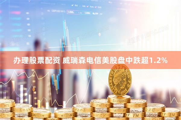 办理股票配资 威瑞森电信美股盘中跌超1.2%