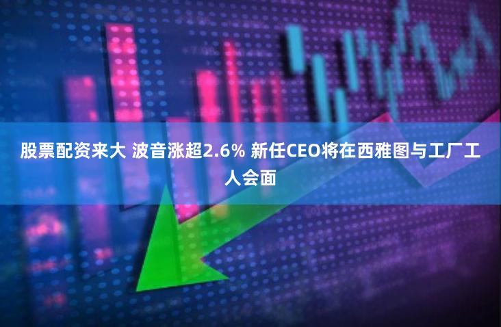 股票配资来大 波音涨超2.6% 新任CEO将在西雅图与工厂工人会面