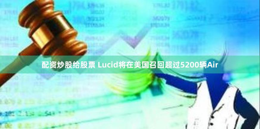 配资炒股给股票 Lucid将在美国召回超过5200辆Air