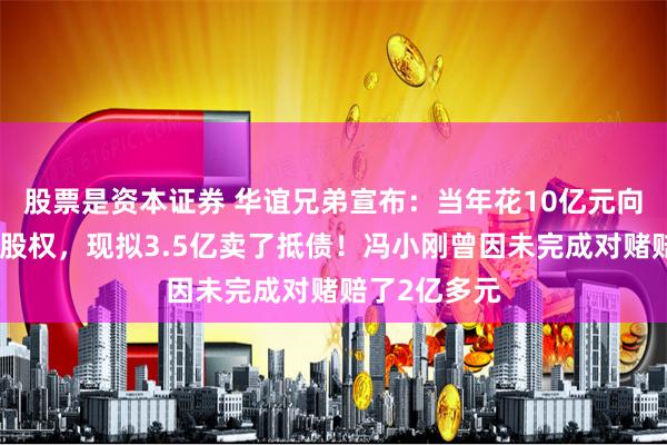 股票是资本证券 华谊兄弟宣布：当年花10亿元向冯小刚买的股权，现拟3.5亿卖了抵债！冯小刚曾因未完成对赌赔了2亿多元