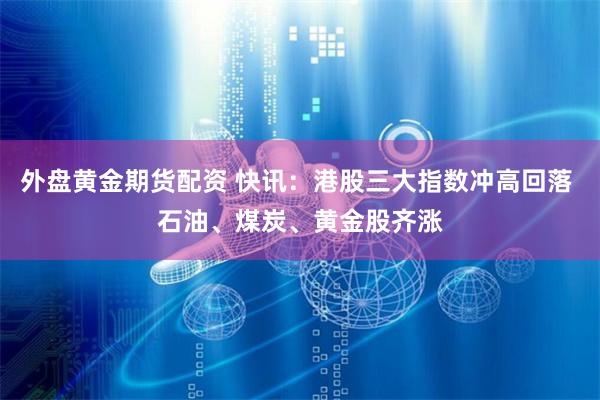 外盘黄金期货配资 快讯：港股三大指数冲高回落 石油、煤炭、黄金股齐涨