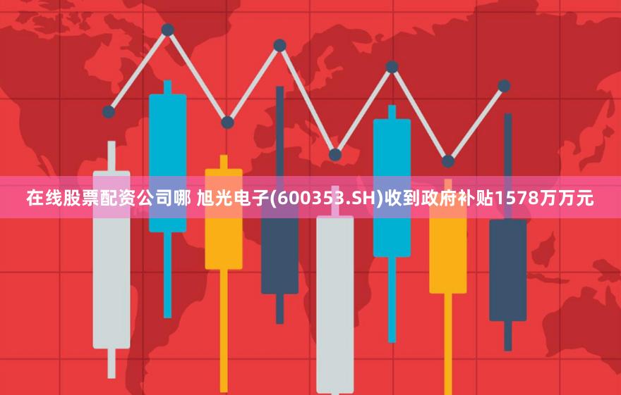 在线股票配资公司哪 旭光电子(600353.SH)收到政府补贴1578万万元