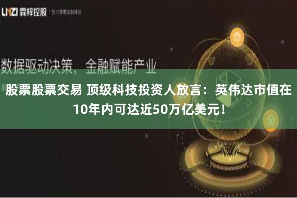 股票股票交易 顶级科技投资人放言：英伟达市值在10年内可达近50万亿美元！