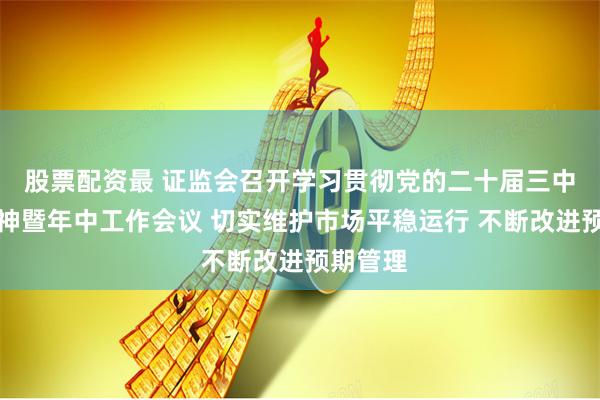 股票配资最 证监会召开学习贯彻党的二十届三中全会精神暨年中工作会议 切实维护市场平稳运行 不断改进预期管理