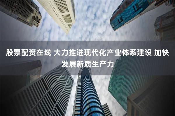 股票配资在线 大力推进现代化产业体系建设 加快发展新质生产力