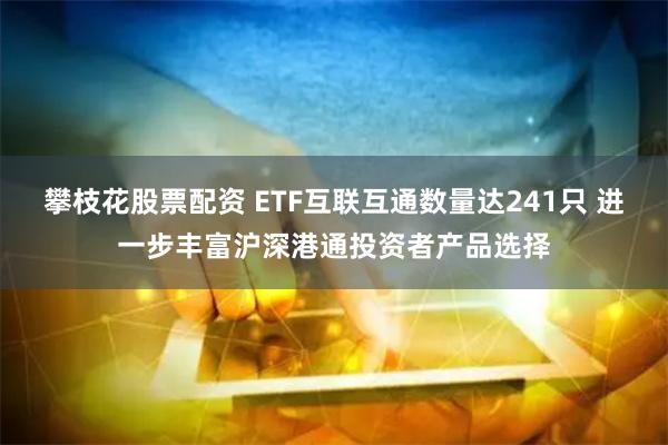 攀枝花股票配资 ETF互联互通数量达241只 进一步丰富沪深港通投资者产品选择