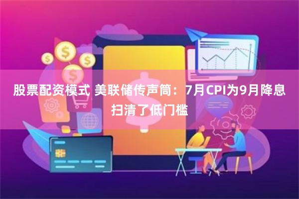 股票配资模式 美联储传声筒：7月CPI为9月降息扫清了低门槛