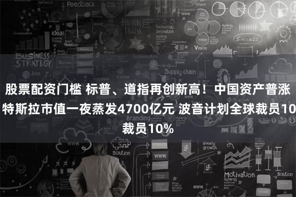 股票配资门槛 标普、道指再创新高！中国资产普涨！特斯拉市值一夜蒸发4700亿元 波音计划全球裁员10%