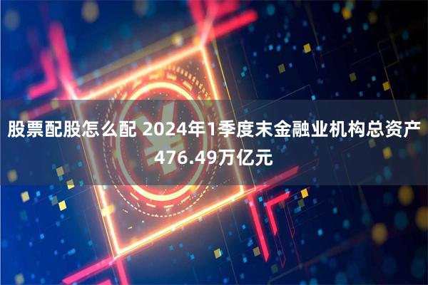 股票配股怎么配 2024年1季度末金融业机构总资产476.49万亿元