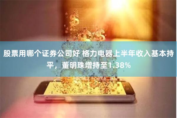 股票用哪个证券公司好 格力电器上半年收入基本持平，董明珠增持至1.38%