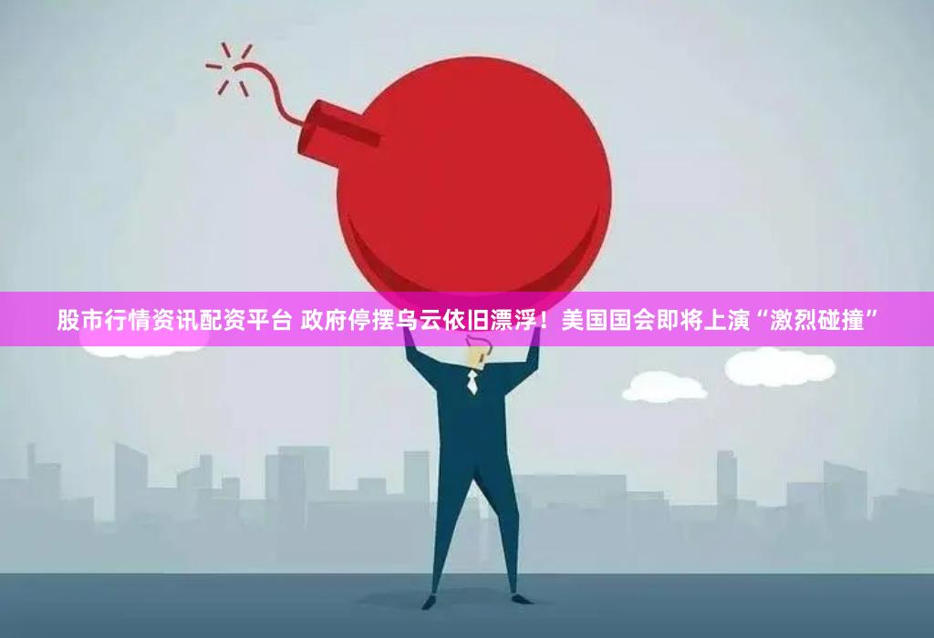 股市行情资讯配资平台 政府停摆乌云依旧漂浮！美国国会即将上演“激烈碰撞”