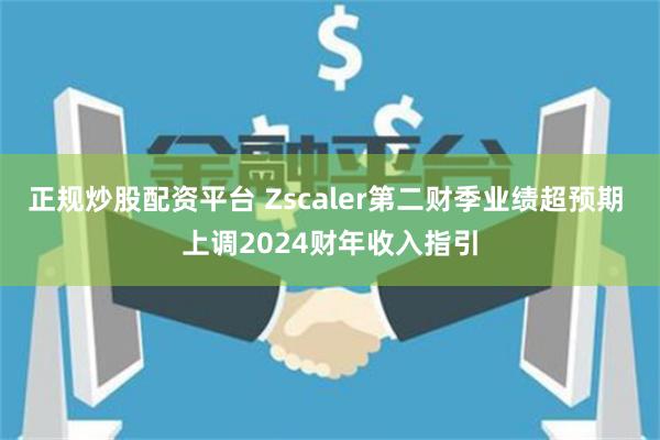 正规炒股配资平台 Zscaler第二财季业绩超预期 上调2024财年收入指引