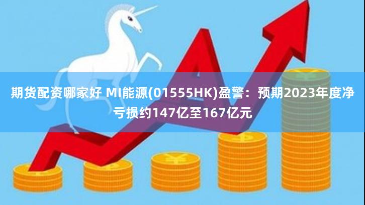 期货配资哪家好 MI能源(01555HK)盈警：预期2023年度净亏损约147亿至167亿元