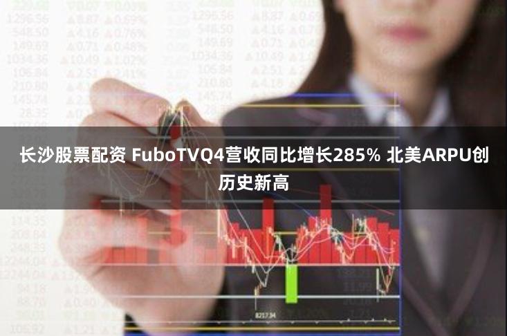 长沙股票配资 FuboTVQ4营收同比增长285% 北美ARPU创历史新高