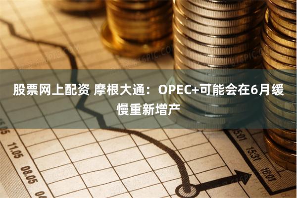 股票网上配资 摩根大通：OPEC+可能会在6月缓慢重新增产