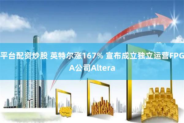 平台配资炒股 英特尔涨167% 宣布成立独立运营FPGA公司Altera