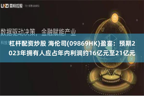 杠杆配资炒股 海伦司(09869HK)盈喜：预期2023年拥有人应占年内利润约16亿元至21亿元