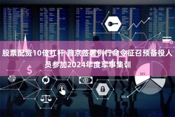 股票配资10倍杠杆 普京签署例行命令征召预备役人员参加2024年度军事集训