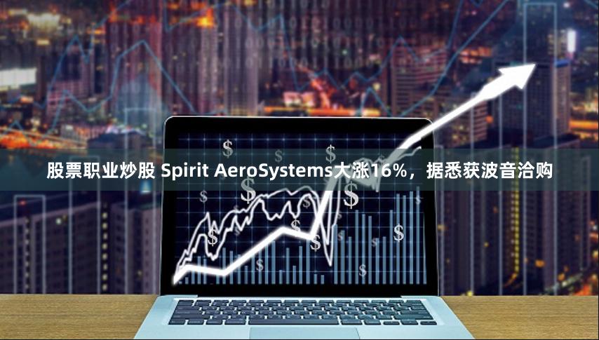 股票职业炒股 Spirit AeroSystems大涨16%，据悉获波音洽购