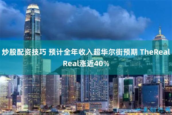 炒股配资技巧 预计全年收入超华尔街预期 TheRealReal涨近40%