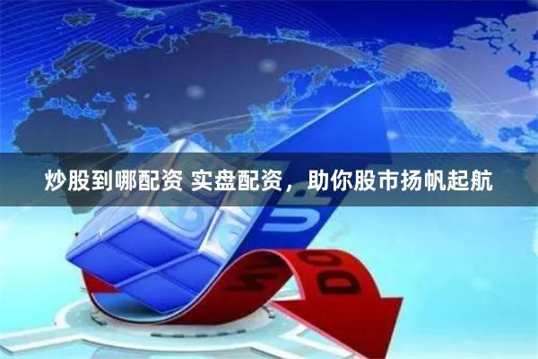 炒股到哪配资 实盘配资，助你股市扬帆起航