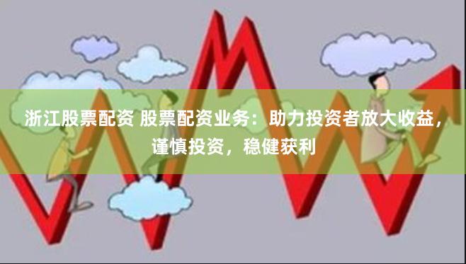 浙江股票配资 股票配资业务：助力投资者放大收益，谨慎投资，稳健获利