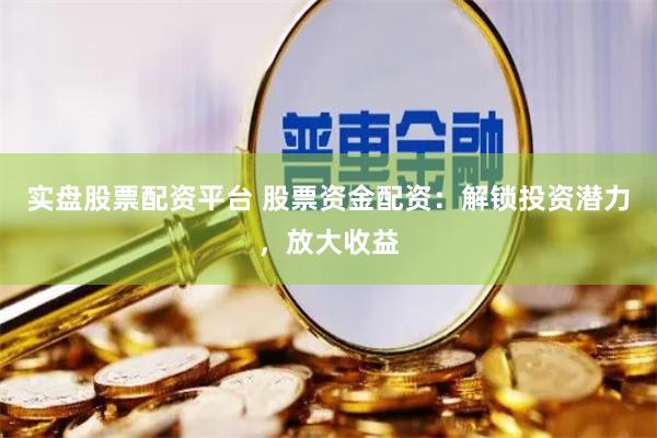 实盘股票配资平台 股票资金配资：解锁投资潜力，放大收益