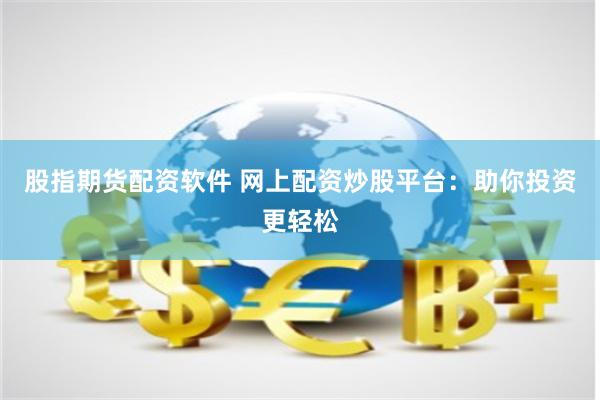 股指期货配资软件 网上配资炒股平台：助你投资更轻松