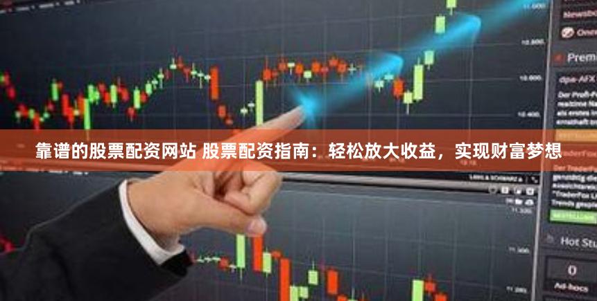 靠谱的股票配资网站 股票配资指南：轻松放大收益，实现财富梦想