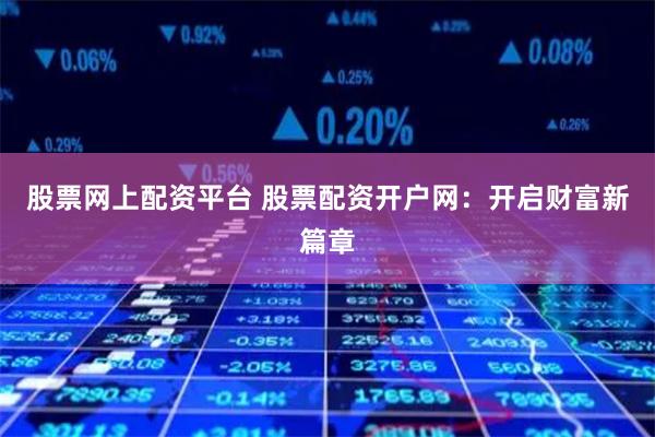 股票网上配资平台 股票配资开户网：开启财富新篇章