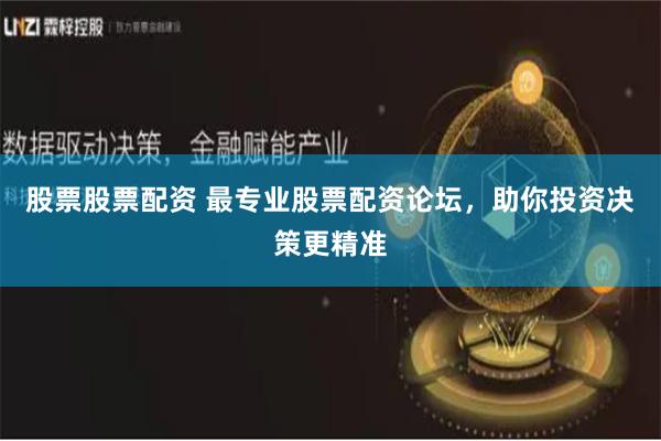 股票股票配资 最专业股票配资论坛，助你投资决策更精准