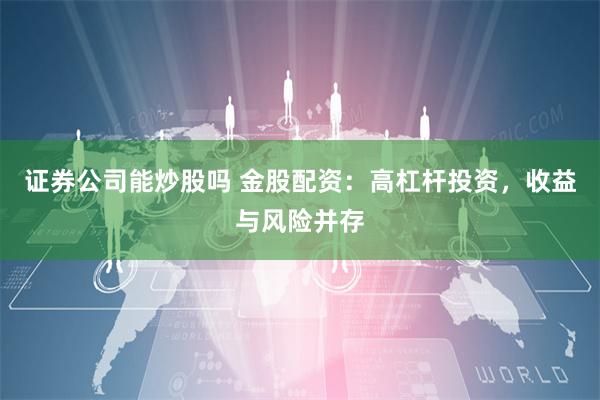 证券公司能炒股吗 金股配资：高杠杆投资，收益与风险并存