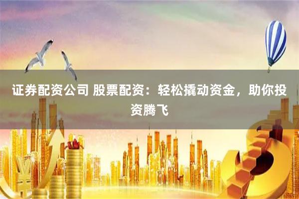 证券配资公司 股票配资：轻松撬动资金，助你投资腾飞