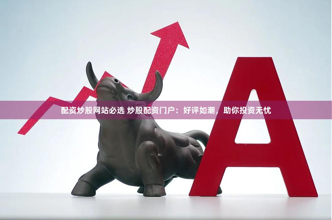 配资炒股网站必选 炒股配资门户：好评如潮，助你投资无忧